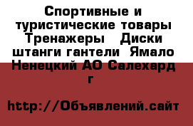 Спортивные и туристические товары Тренажеры - Диски,штанги,гантели. Ямало-Ненецкий АО,Салехард г.